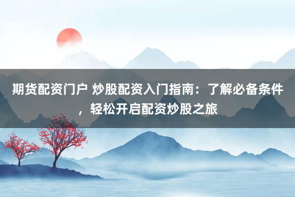 期货配资门户 炒股配资入门指南：了解必备条件，轻松开启配资炒股之旅