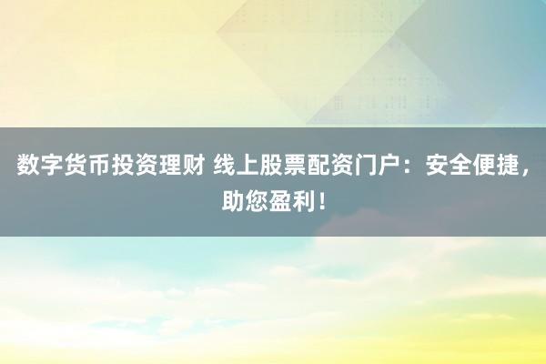 数字货币投资理财 线上股票配资门户:安全便捷,助您盈利!