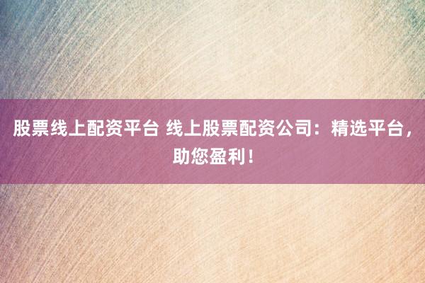 股票线上配资平台 线上股票配资公司：精选平台，助您盈利！