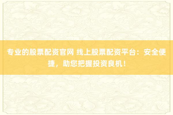 专业的股票配资官网 线上股票配资平台:安全便捷,助您把握投资良机!