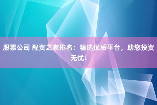 股票公司 配资之家排名：精选优质平台，助您投资无忧！