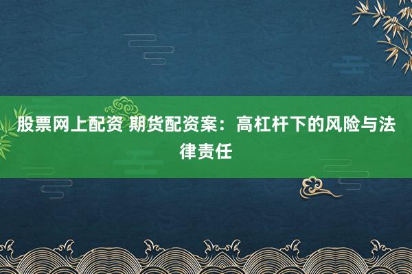 股票网上配资 期货配资案：高杠杆下的风险与法律责任