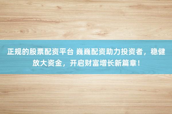 正规的股票配资平台 巍巍配资助力投资者,稳健放大资金,开启财富增长新篇章!