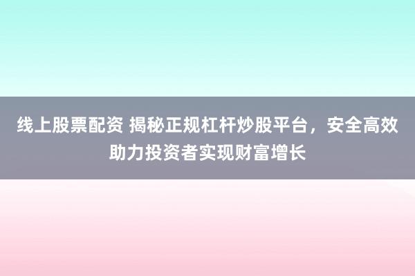 线上股票配资 揭秘正规杠杆炒股平台，安全高效助力投资者实现财富增长