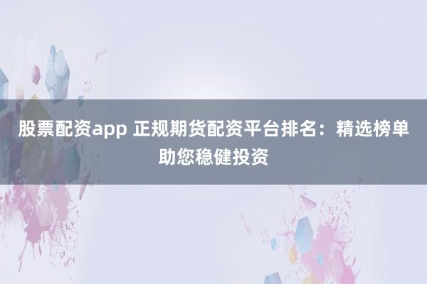 股票配资app 正规期货配资平台排名：精选榜单助您稳健投资