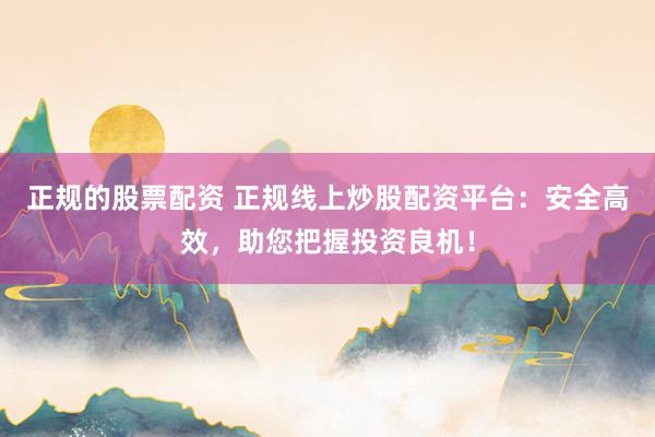 正规的股票配资 正规线上炒股配资平台：安全高效，助您把握投资良机！
