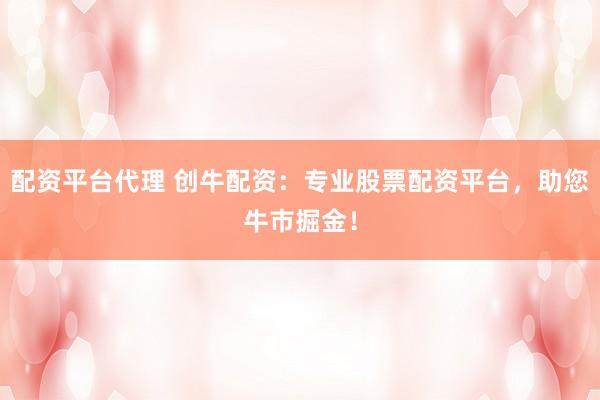配资平台代理 创牛配资：专业股票配资平台，助您牛市掘金！