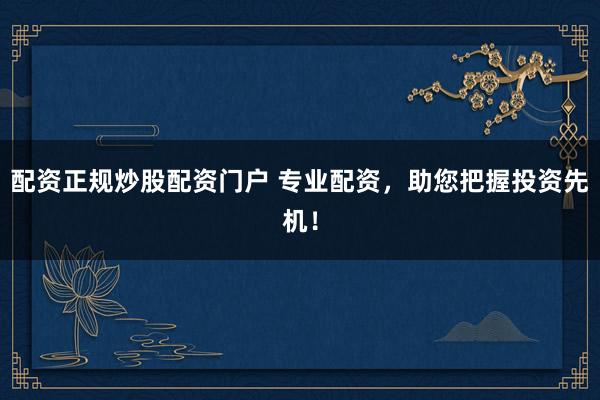 配资正规炒股配资门户 专业配资，助您把握投资先机！