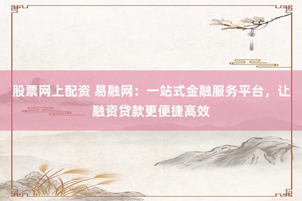 股票网上配资 易融网：一站式金融服务平台，让融资贷款更便捷高效