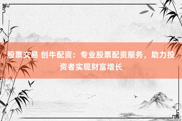 股票交易 创牛配资：专业股票配资服务，助力投资者实现财富增长