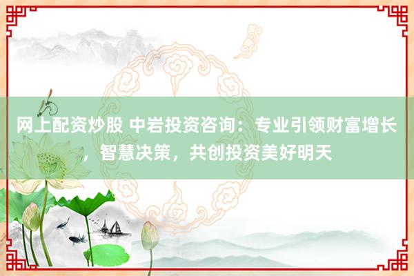 网上配资炒股 中岩投资咨询：专业引领财富增长，智慧决策，共创投资美好明天