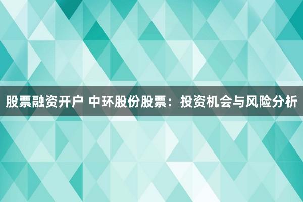 股票融资开户 中环股份股票：投资机会与风险分析