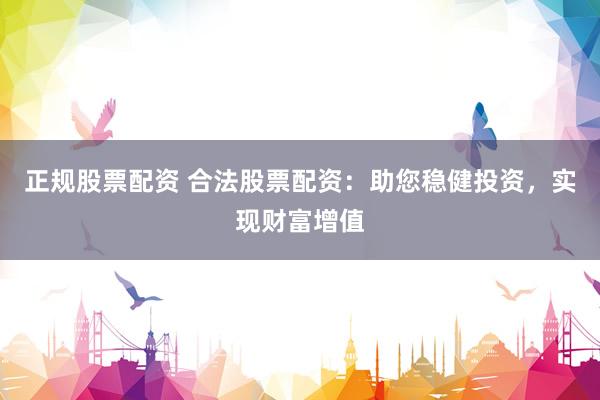 正规股票配资 合法股票配资：助您稳健投资，实现财富增值