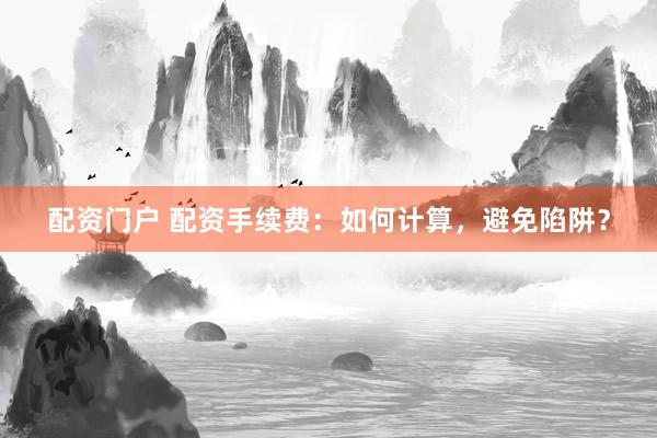配资门户 配资手续费：如何计算，避免陷阱？