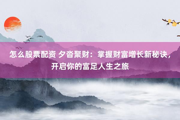 怎么股票配资 夕沓聚财：掌握财富增长新秘诀，开启你的富足人生之旅