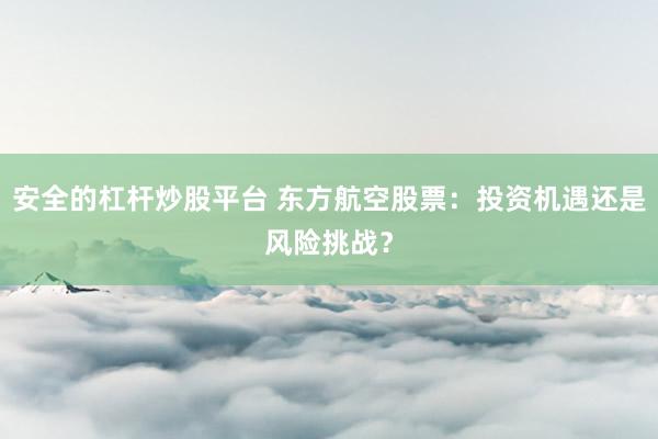 安全的杠杆炒股平台 东方航空股票：投资机遇还是风险挑战？