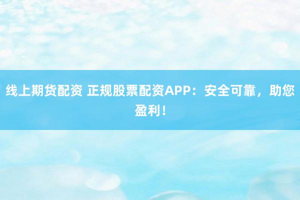 线上期货配资 正规股票配资APP：安全可靠，助您盈利！