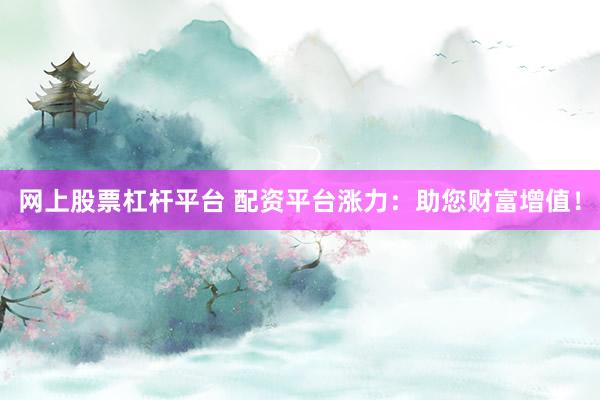 网上股票杠杆平台 配资平台涨力：助您财富增值！