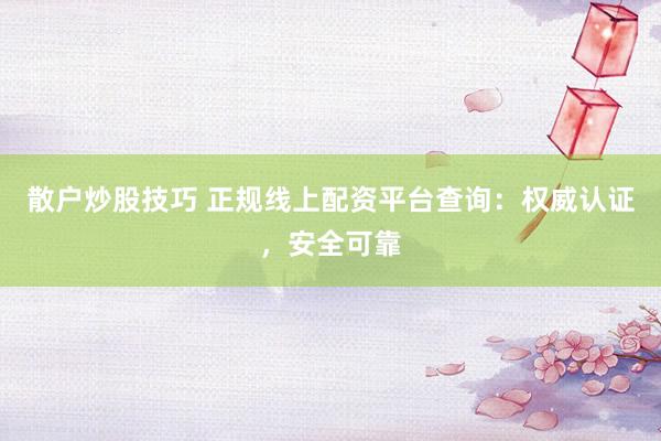 散户炒股技巧 正规线上配资平台查询：权威认证，安全可靠