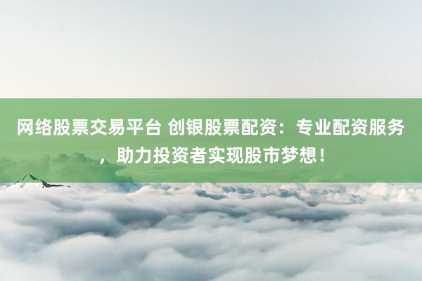网络股票交易平台 创银股票配资：专业配资服务，助力投资者实现股市梦想！