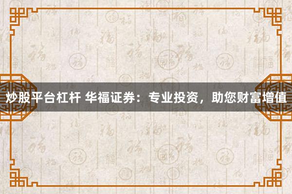 炒股平台杠杆 华福证券：专业投资，助您财富增值