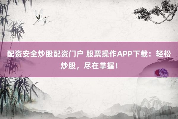 配资安全炒股配资门户 股票操作APP下载：轻松炒股，尽在掌握！