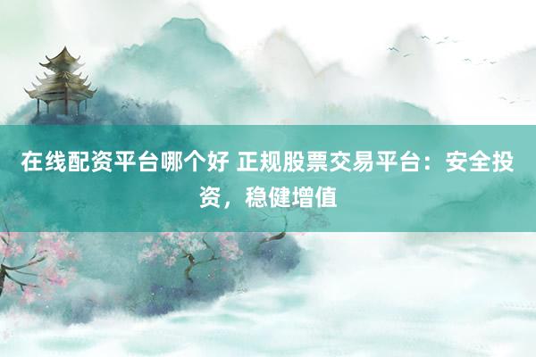 在线配资平台哪个好 正规股票交易平台：安全投资，稳健增值