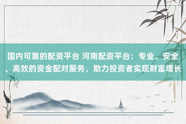 国内可靠的配资平台 河南配资平台：专业、安全、高效的资金配对服务，助力投资者实现财富增长