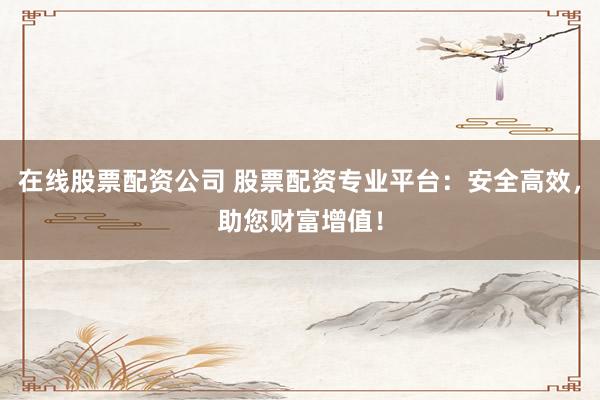 在线股票配资公司 股票配资专业平台：安全高效，助您财富增值！