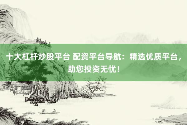 十大杠杆炒股平台 配资平台导航：精选优质平台，助您投资无忧！