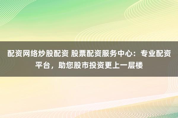 配资网络炒股配资 股票配资服务中心：专业配资平台，助您股市投资更上一层楼