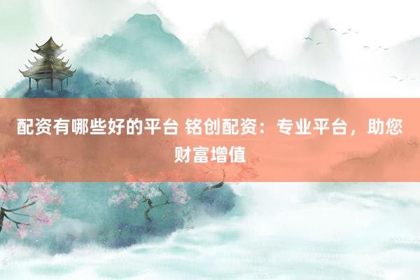 配资有哪些好的平台 铭创配资：专业平台，助您财富增值