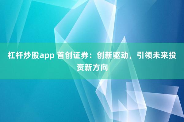 杠杆炒股app 首创证券：创新驱动，引领未来投资新方向