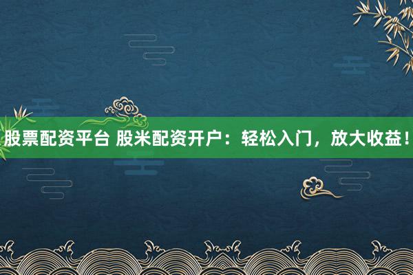 股票配资平台 股米配资开户：轻松入门，放大收益！