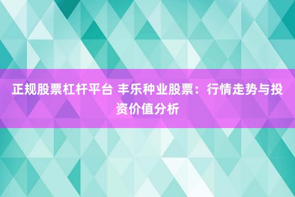 正规股票杠杆平台 丰乐种业股票：行情走势与投资价值分析
