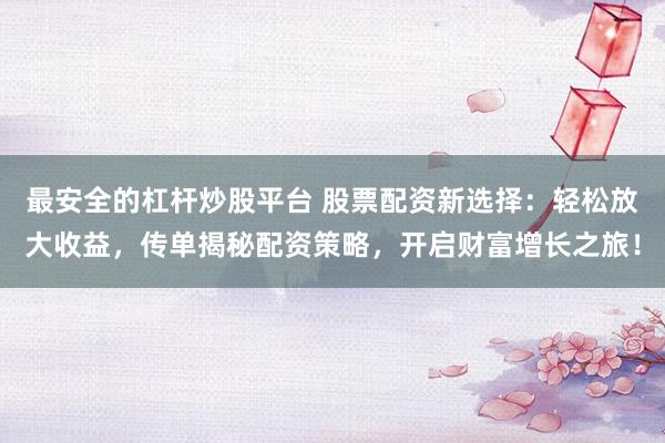 最安全的杠杆炒股平台 股票配资新选择：轻松放大收益，传单揭秘配资策略，开启财富增长之旅！