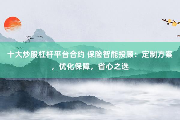 十大炒股杠杆平台合约 保险智能投顾：定制方案，优化保障，省心之选