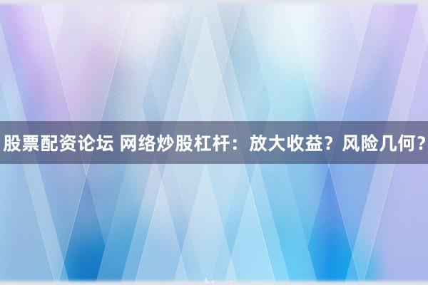 股票配资论坛 网络炒股杠杆：放大收益？风险几何？