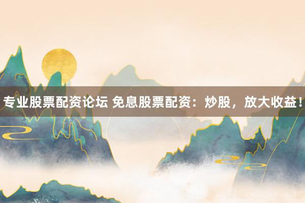 专业股票配资论坛 免息股票配资：炒股，放大收益！