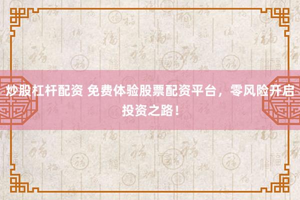 炒股杠杆配资 免费体验股票配资平台，零风险开启投资之路！