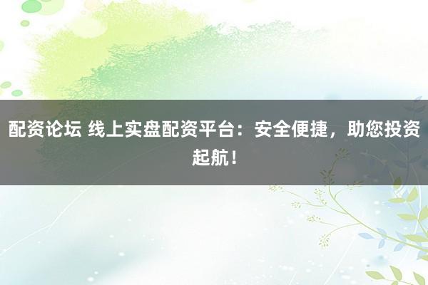 配资论坛 线上实盘配资平台：安全便捷，助您投资起航！