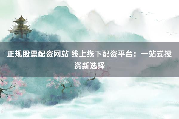正规股票配资网站 线上线下配资平台：一站式投资新选择