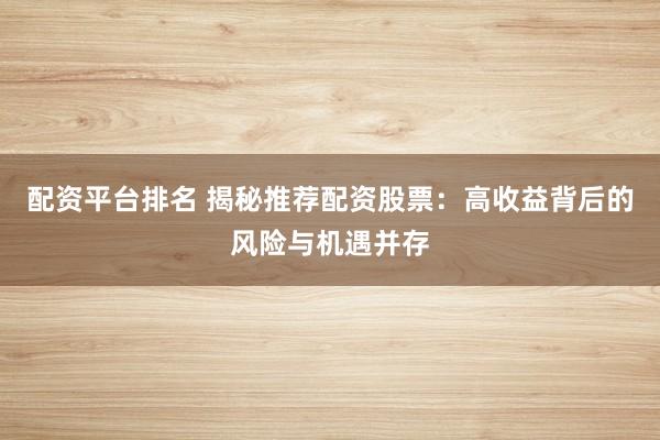 配资平台排名 揭秘推荐配资股票：高收益背后的风险与机遇并存