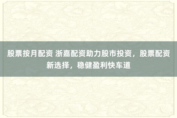 股票按月配资 浙嘉配资助力股市投资，股票配资新选择，稳健盈利快车道