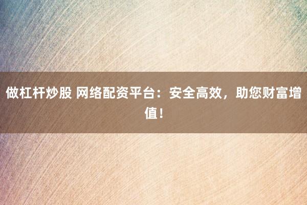 做杠杆炒股 网络配资平台：安全高效，助您财富增值！