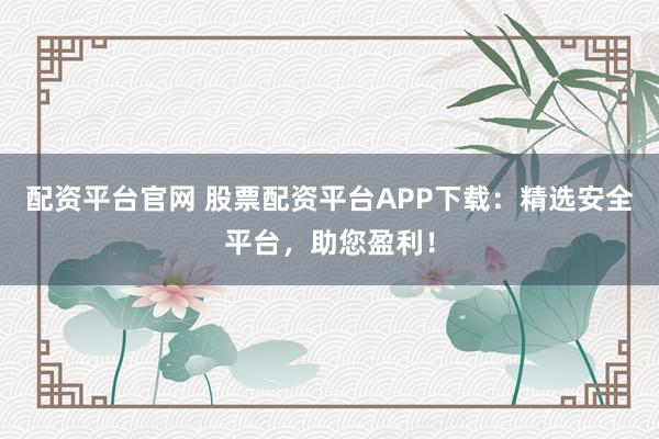 配资平台官网 股票配资平台APP下载：精选安全平台，助您盈利！