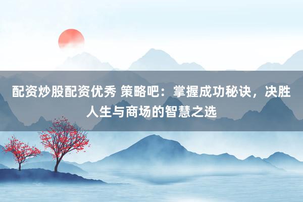 配资炒股配资优秀 策略吧：掌握成功秘诀，决胜人生与商场的智慧之选