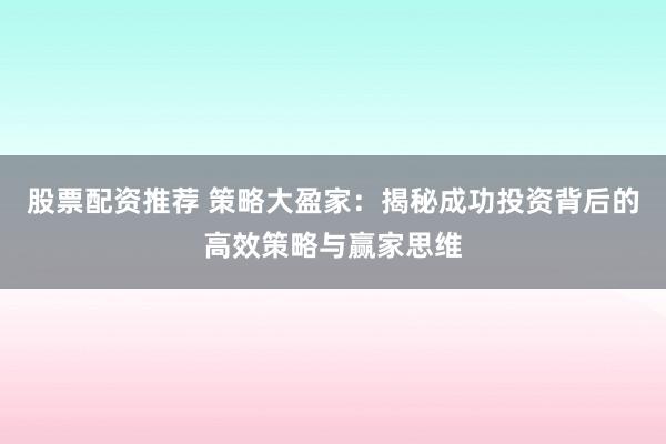 股票配资推荐 策略大盈家：揭秘成功投资背后的高效策略与赢家思维