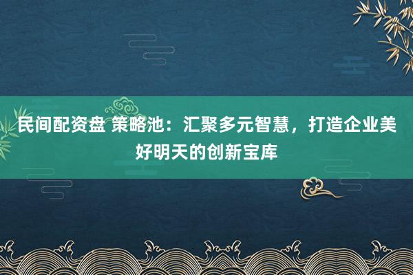 民间配资盘 策略池：汇聚多元智慧，打造企业美好明天的创新宝库