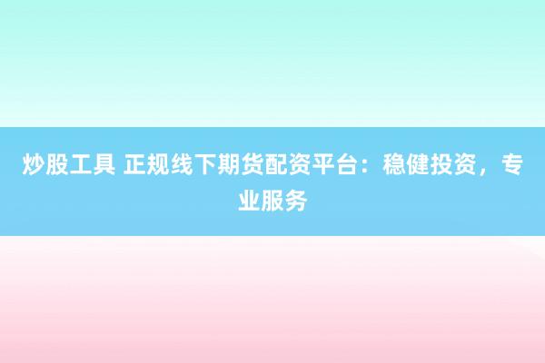炒股工具 正规线下期货配资平台：稳健投资，专业服务
